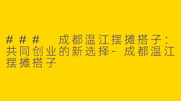 ### 成都温江摆摊搭子：共同创业的新选择-成都温江摆摊搭子