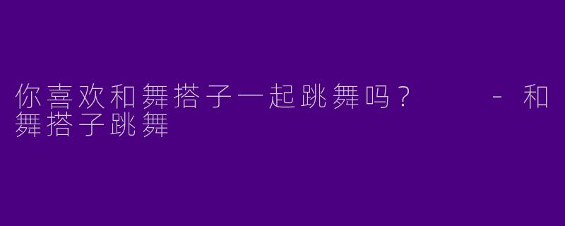 你喜欢和舞搭子一起跳舞吗？  -和舞搭子跳舞