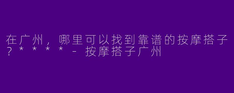 在广州，哪里可以找到靠谱的按摩搭子？****