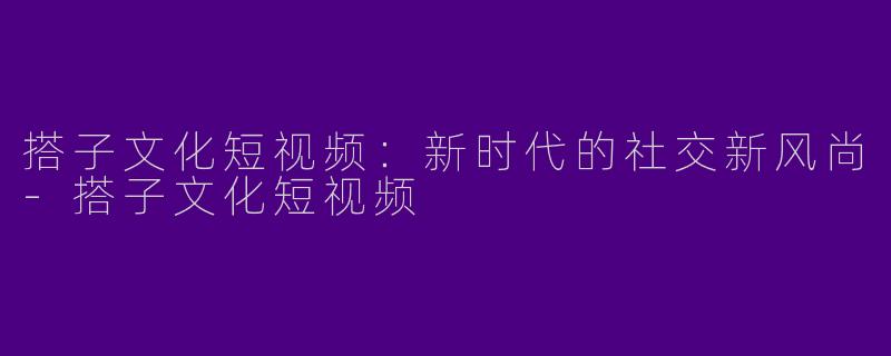 搭子文化短视频：新时代的社交新风尚-搭子文化短视频