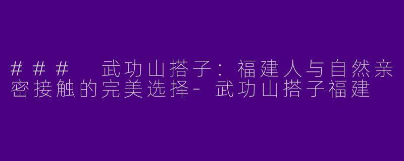 ### 武功山搭子：福建人与自然亲密接触的完美选择-武功山搭子福建