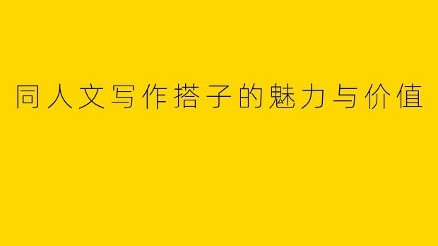 同人文写作搭子的魅力与价值