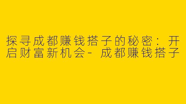 探寻成都赚钱搭子的秘密：开启财富新机会-成都赚钱搭子