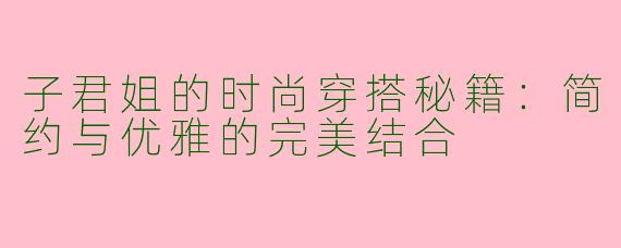 子君姐的时尚穿搭秘籍：简约与优雅的完美结合