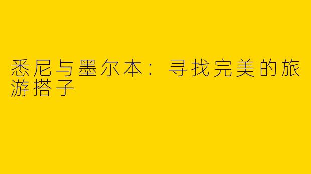 悉尼与墨尔本：寻找完美的旅游搭子
