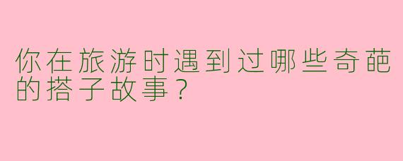 你在旅游时遇到过哪些奇葩的搭子故事?