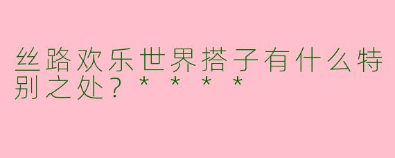 丝路欢乐世界搭子有什么特别之处？****