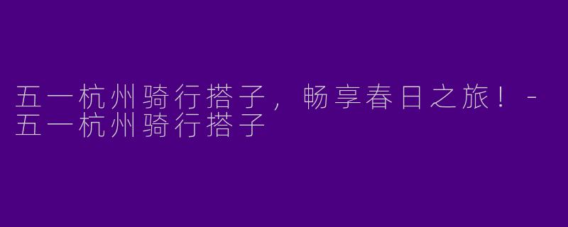 五一杭州骑行搭子，畅享春日之旅！-五一杭州骑行搭子
