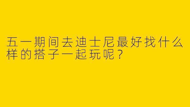 五一期间去迪士尼最好找什么样的搭子一起玩呢？