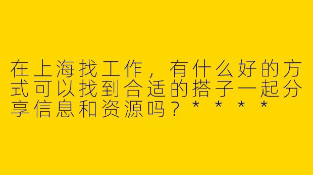 在上海找工作,有什么好的方式可以找到合适的搭子一起分享信息和资源吗?****