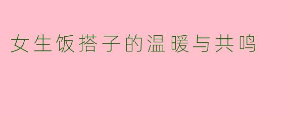 女生饭搭子的温暖与共鸣