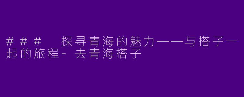 ### 探寻青海的魅力——与搭子一起的旅程-去青海搭子