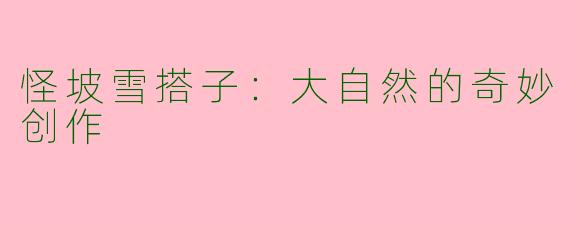 怪坡雪搭子：大自然的奇妙创作