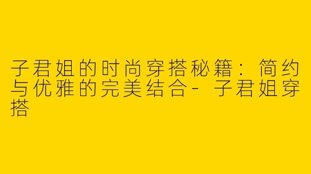 子君姐的时尚穿搭秘籍：简约与优雅的完美结合