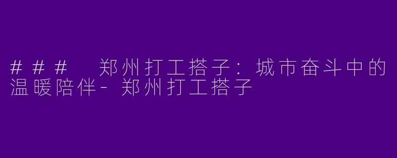 ### 郑州打工搭子：城市奋斗中的温暖陪伴-郑州打工搭子