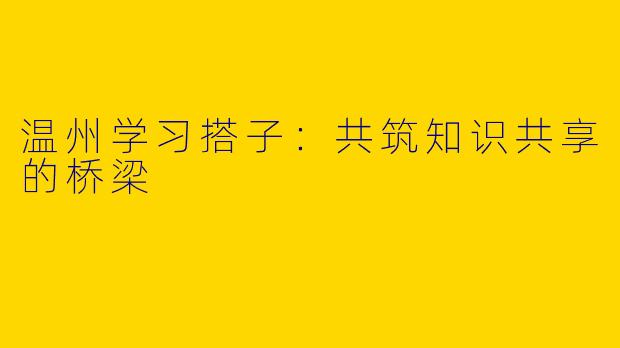 温州学习搭子：共筑知识共享的桥梁
