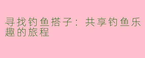 寻找钓鱼搭子:共享钓鱼乐趣的旅程