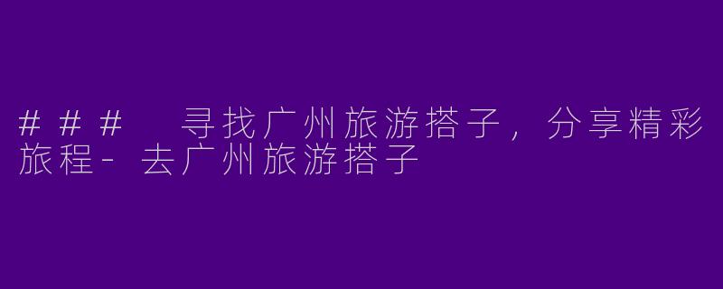 ### 寻找广州旅游搭子，分享精彩旅程-去广州旅游搭子