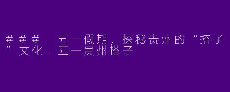 ### 五一假期，探秘贵州的“搭子”文化-五一贵州搭子