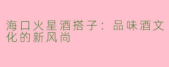 海口火星酒搭子:品味酒文化的新风尚