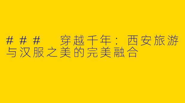 ### 穿越千年:西安旅游与汉服之美的完美融合
