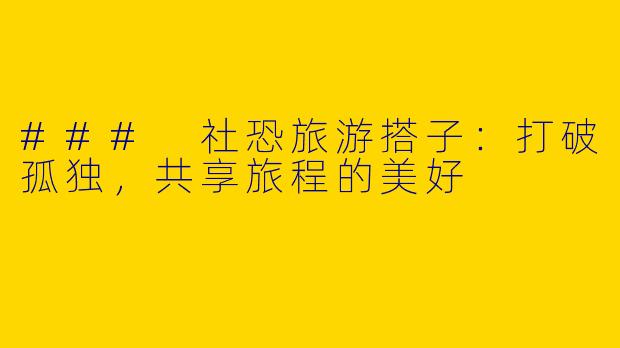 ### 社恐旅游搭子：打破孤独，共享旅程的美好
