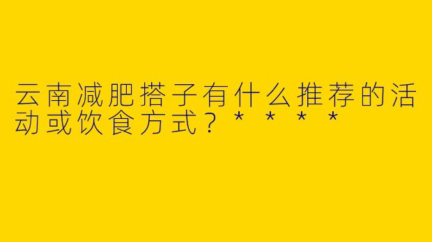 云南减肥搭子有什么推荐的活动或饮食方式？****