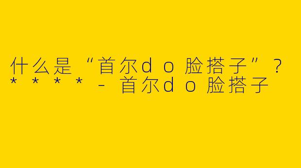 什么是“首尔do脸搭子”?****
