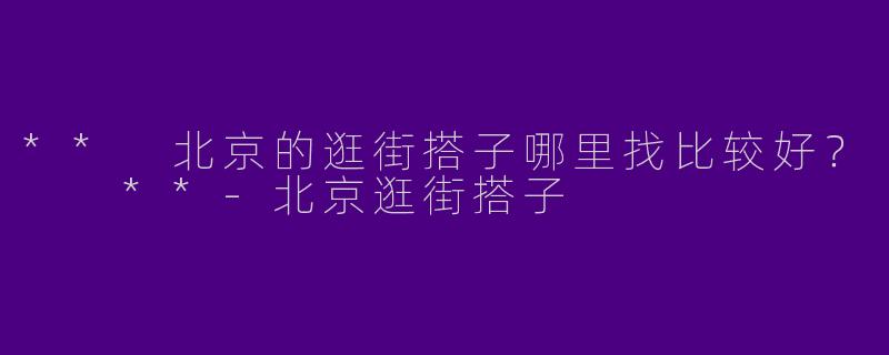 ** 北京的逛街搭子哪里找比较好？  **-北京逛街搭子