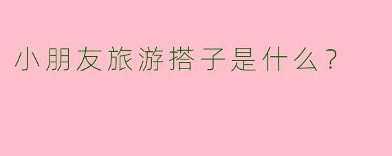 小朋友旅游搭子是什么？
