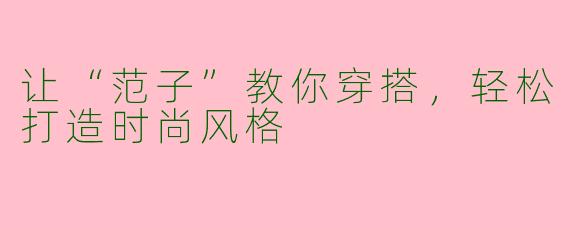 让“范子”教你穿搭，轻松打造时尚风格