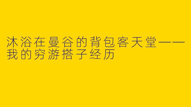 沐浴在曼谷的背包客天堂——我的穷游搭子经历