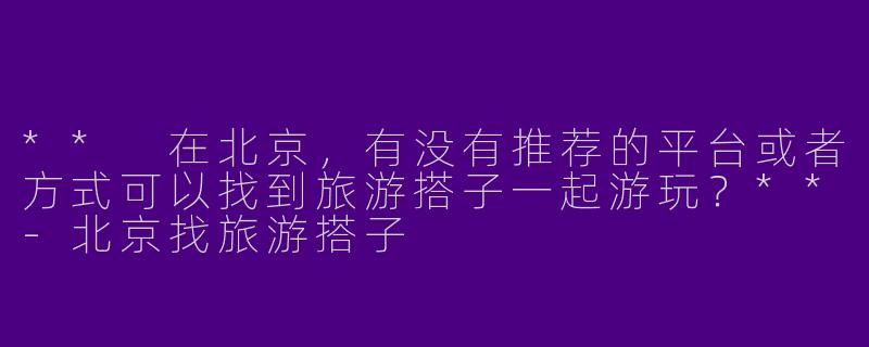 ** 在北京，有没有推荐的平台或者方式可以找到旅游搭子一起游玩？**
