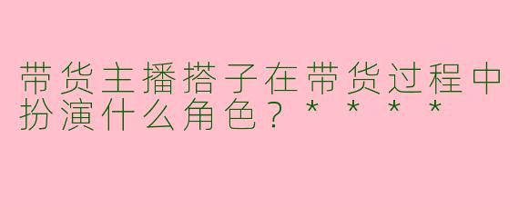 带货主播搭子在带货过程中扮演什么角色？****