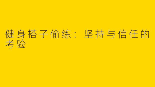 健身搭子偷练：坚持与信任的考验
