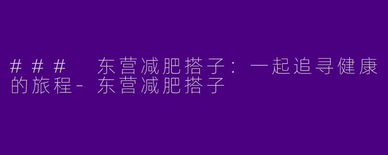 ### 东营减肥搭子：一起追寻健康的旅程-东营减肥搭子