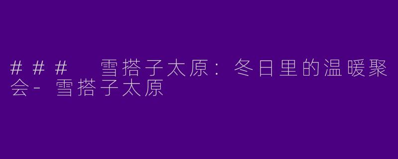 ### 雪搭子太原：冬日里的温暖聚会-雪搭子太原