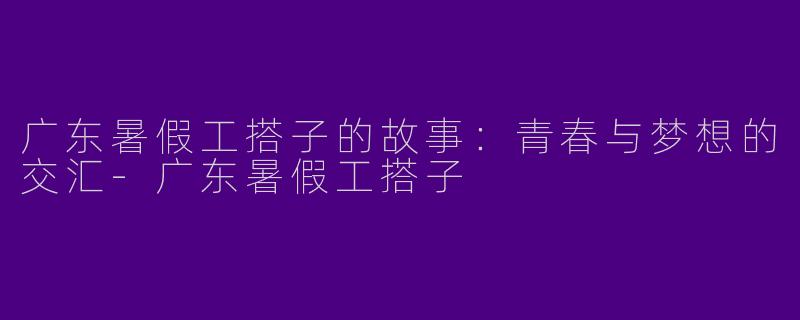 广东暑假工搭子的故事：青春与梦想的交汇-广东暑假工搭子