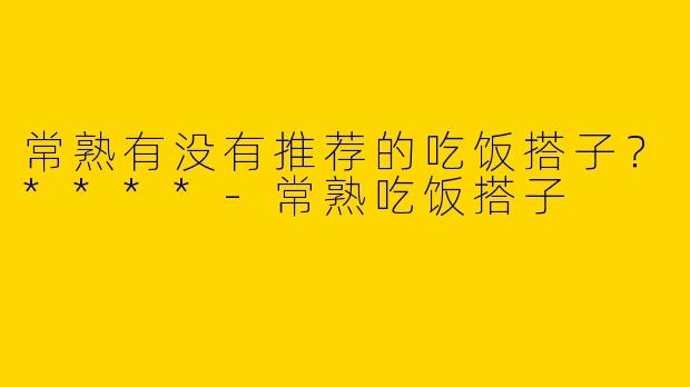 常熟有没有推荐的吃饭搭子？****