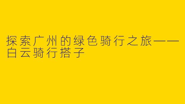 探索广州的绿色骑行之旅——白云骑行搭子