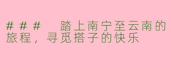 ### 踏上南宁至云南的旅程，寻觅搭子的快乐