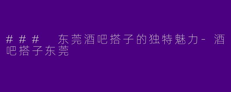 ### 东莞酒吧搭子的独特魅力-酒吧搭子东莞