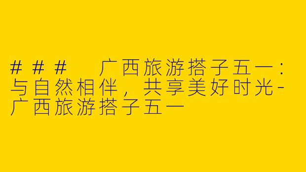 ### 广西旅游搭子五一：与自然相伴，共享美好时光