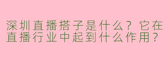 深圳直播搭子是什么?它在直播行业中起到什么作用?