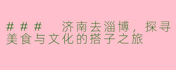 ### 济南去淄博，探寻美食与文化的搭子之旅