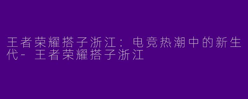 王者荣耀搭子浙江：电竞热潮中的新生代