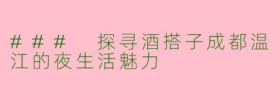 ### 探寻酒搭子成都温江的夜生活魅力