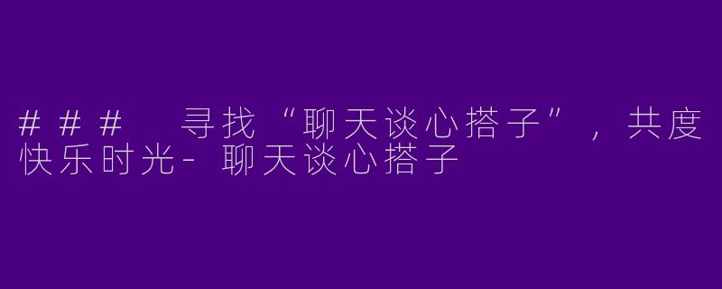 ### 寻找“聊天谈心搭子”，共度快乐时光-聊天谈心搭子
