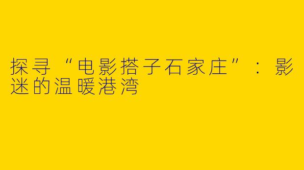 探寻“电影搭子石家庄”:影迷的温暖港湾