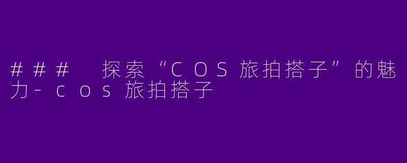 ### 探索“COS旅拍搭子”的魅力
